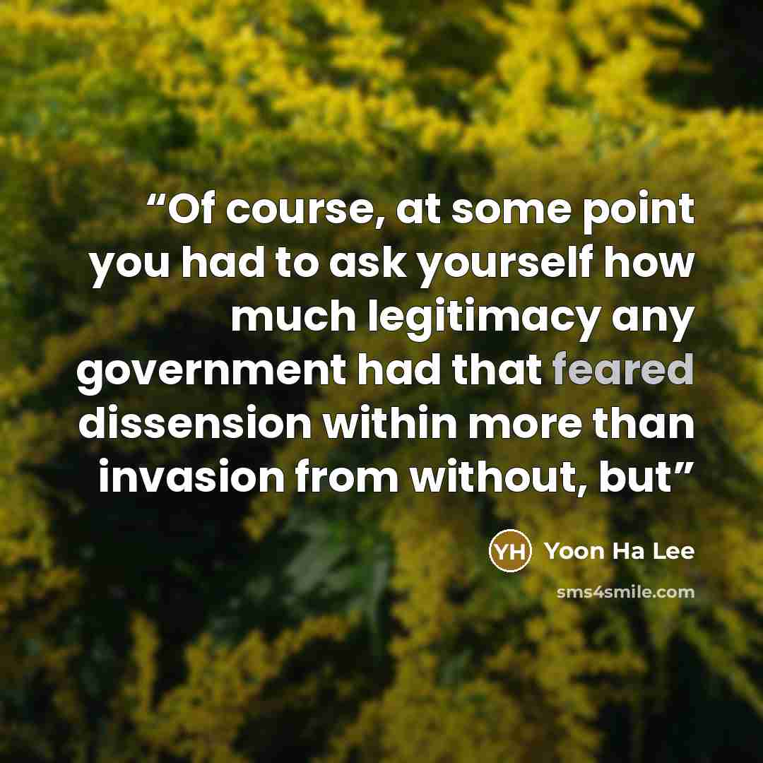 “Of course, at some point you had to ask yourself how much legitimacy any government had that feared dissension within more than invasion from without, but” quote by Yoon Ha Lee