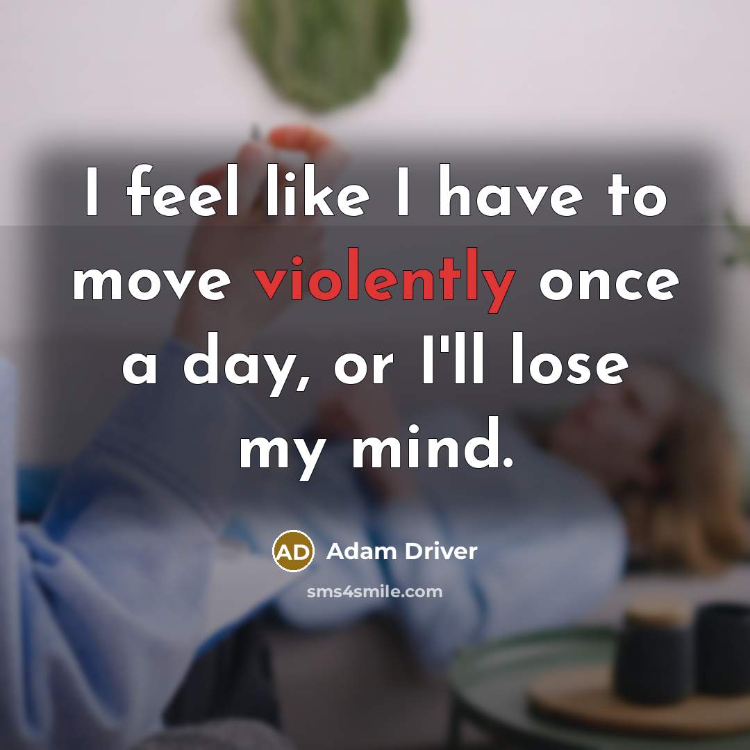 “I feel like I have to move violently once a day, or I'll lose my mind.” quote by Adam Driver