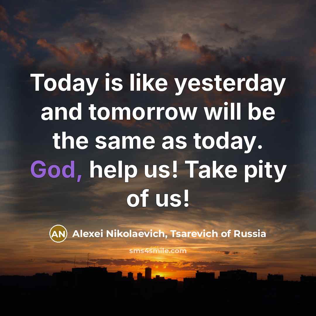 “Today is like yesterday and tomorrow will be the same as today. God, help us! Take pity of us!” quote by Alexei Nikolaevich, Tsarevich of Russia