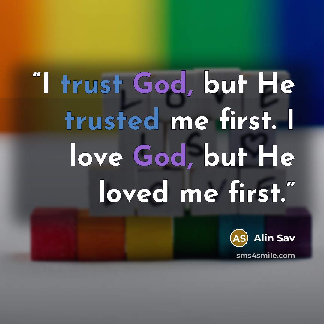 “I trust God, but He trusted me first. I love God, but He loved me first.” quote by Alin Sav