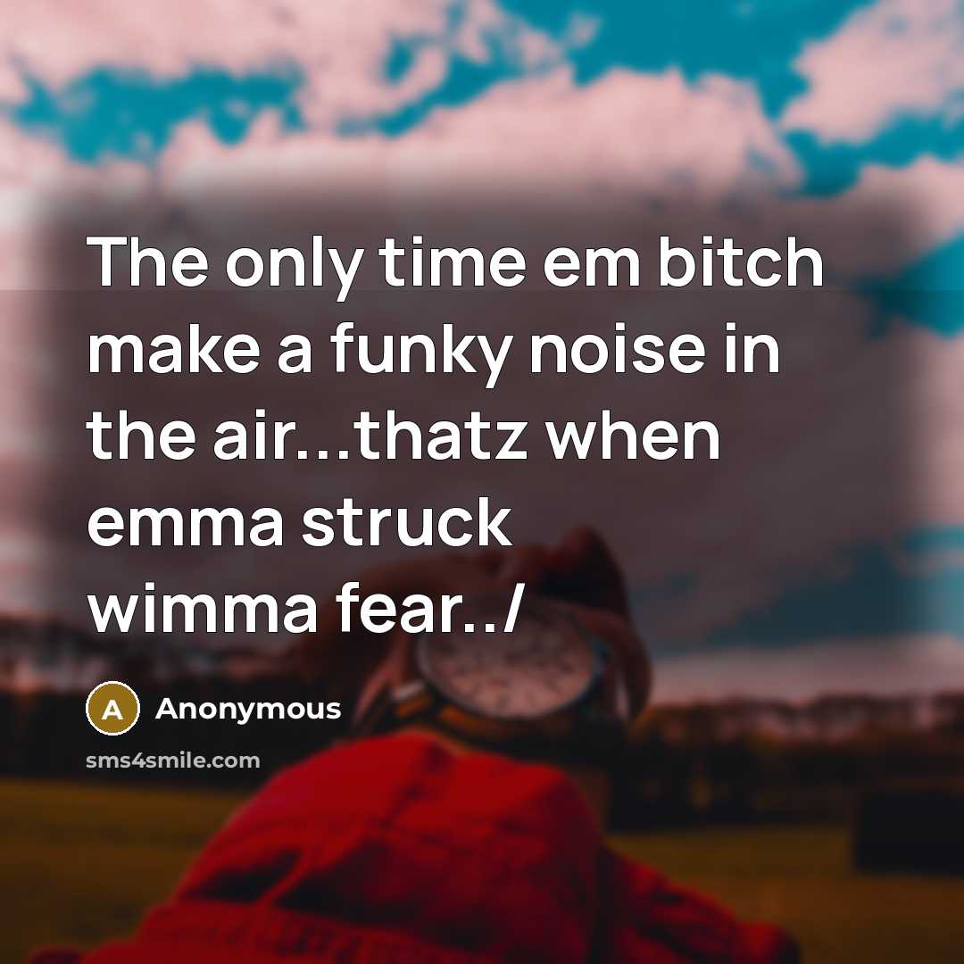 “The only time em bitch make a funky noise in the air...thatz when emma struck wimma fear../” quote by Anonymous