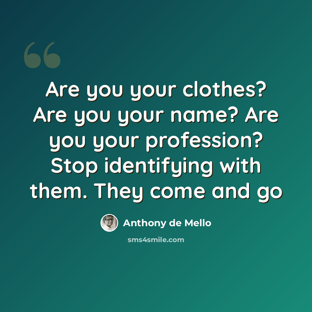 “Are you your clothes? Are you your name? Are you your profession? Stop identifying with them. They come and go” quote by Anthony de Mello