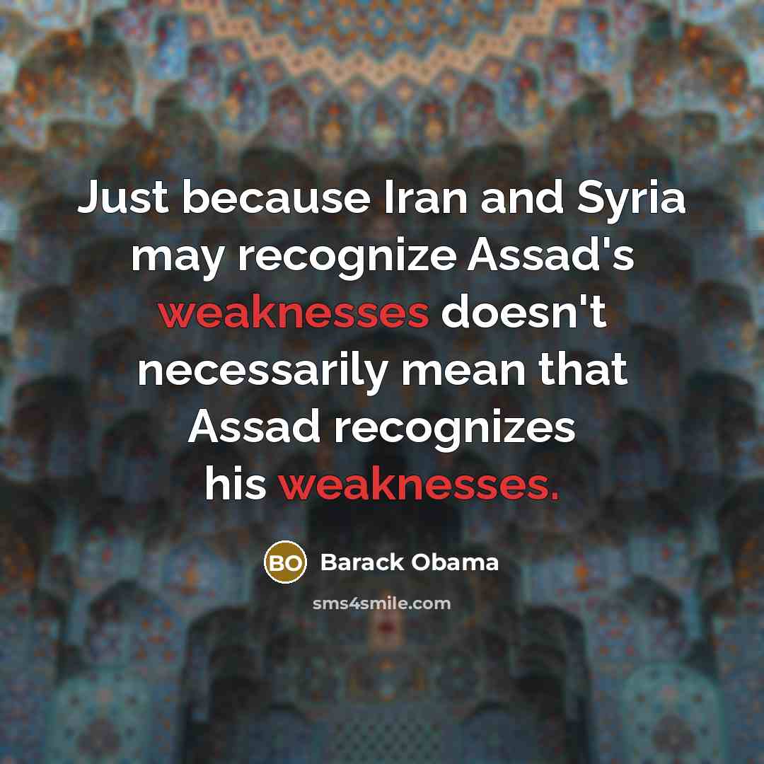 “Just because Iran and Syria may recognize Assad's weaknesses doesn't necessarily mean that Assad recognizes his weaknesses.” quote by Barack Obama