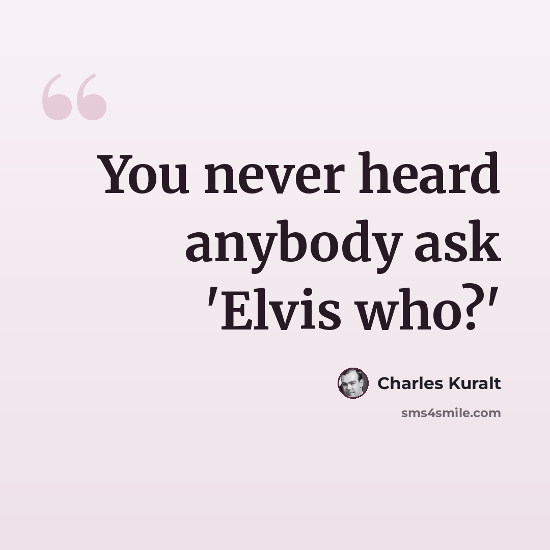 “You never heard anybody ask 'Elvis who?'” quote by Charles Kuralt