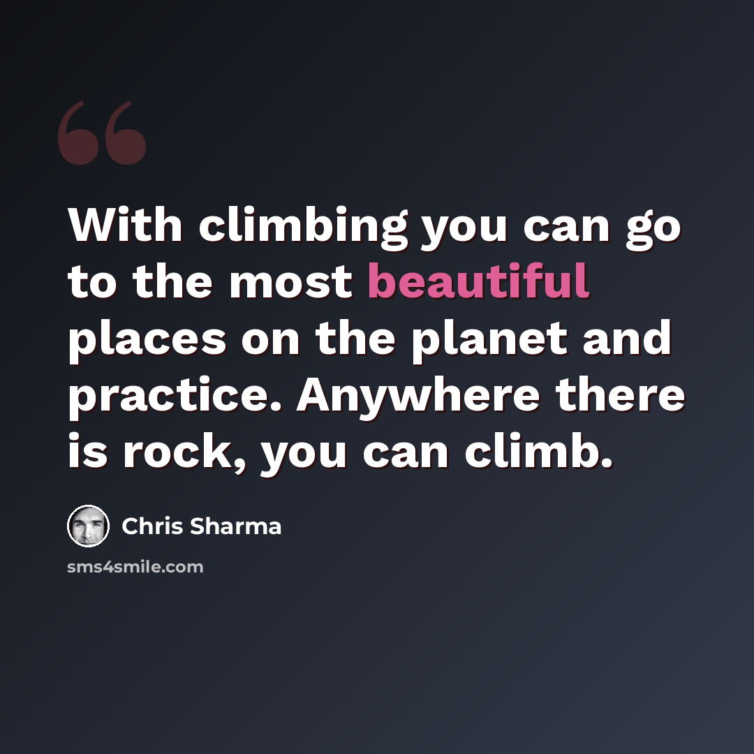 “With climbing you can go to the most beautiful places on the planet and practice. Anywhere there is rock, you can climb.” quote by Chris Sharma
