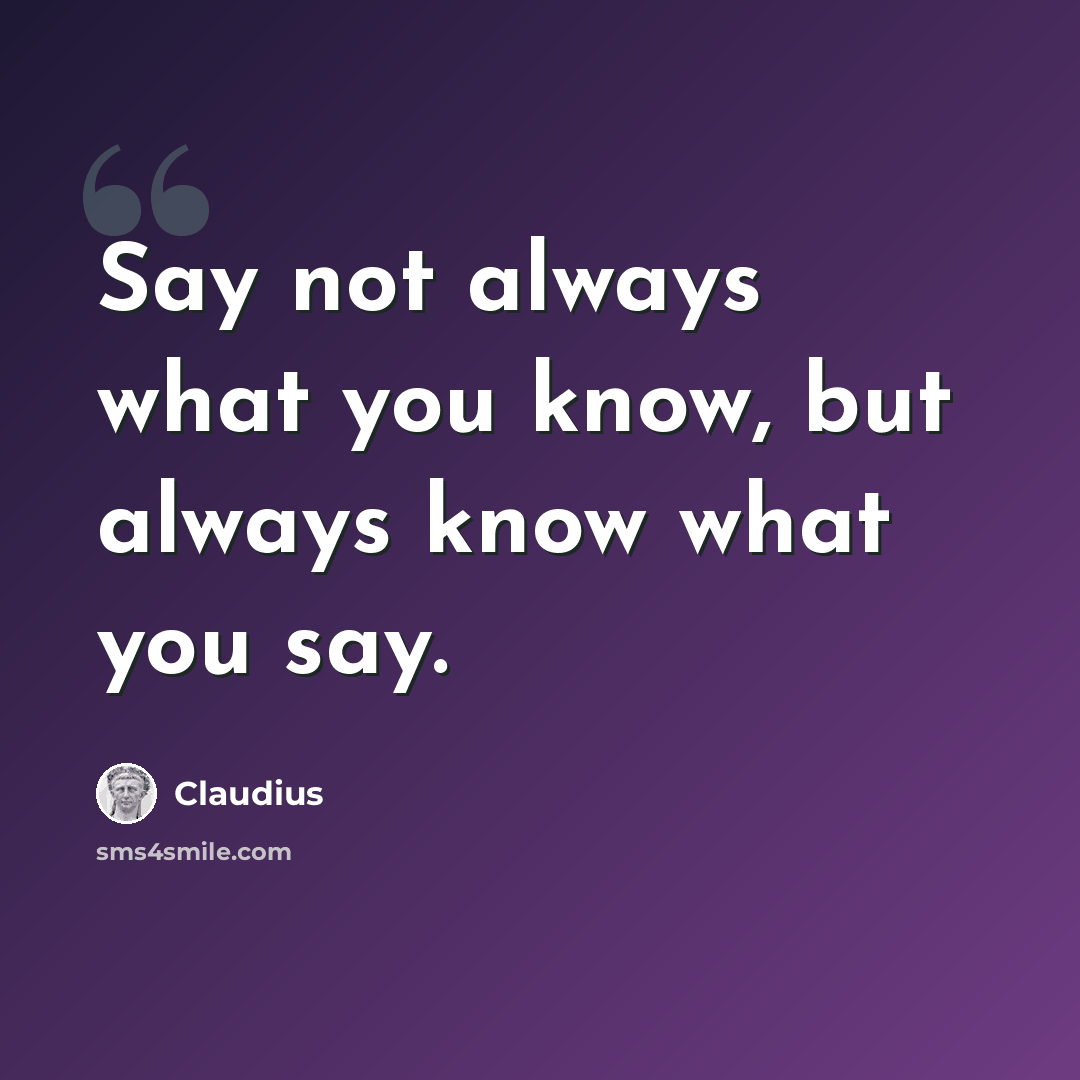 “Say not always what you know, but always know what you say.” quote by Claudius