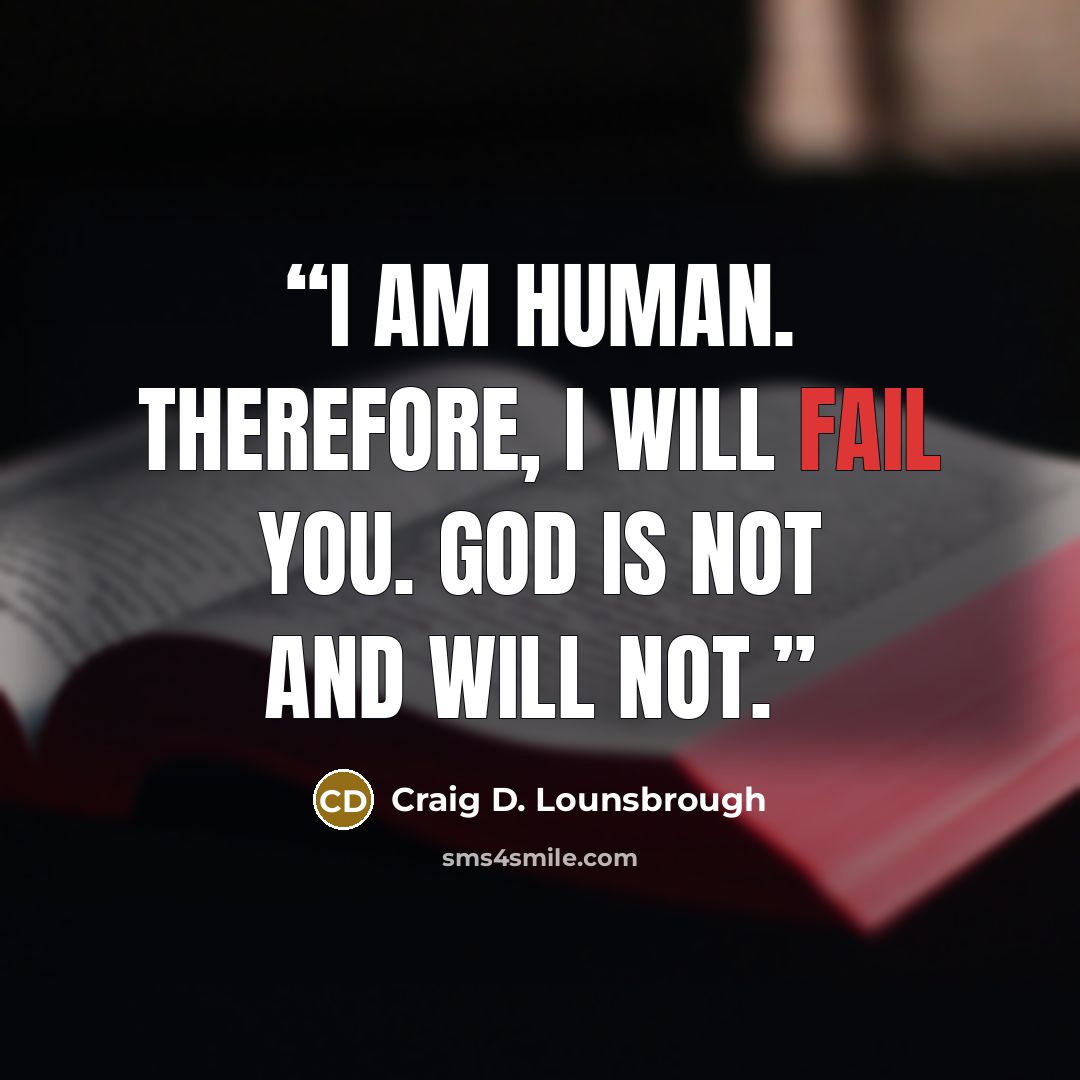 “I am human. Therefore, I will fail you. God is not and will not.” quote by Craig D. Lounsbrough
