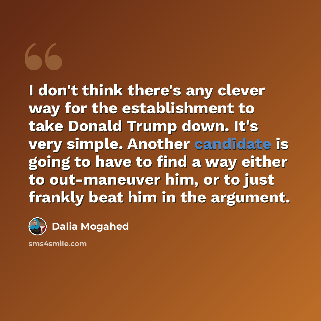 “I don't think there's any clever way for the establishment to take Donald Trump down. It's very simple. Another candidate is going to have to find a way either to out-maneuver him, or to just frankly beat him in the argument.” quote by Dalia Mogahed