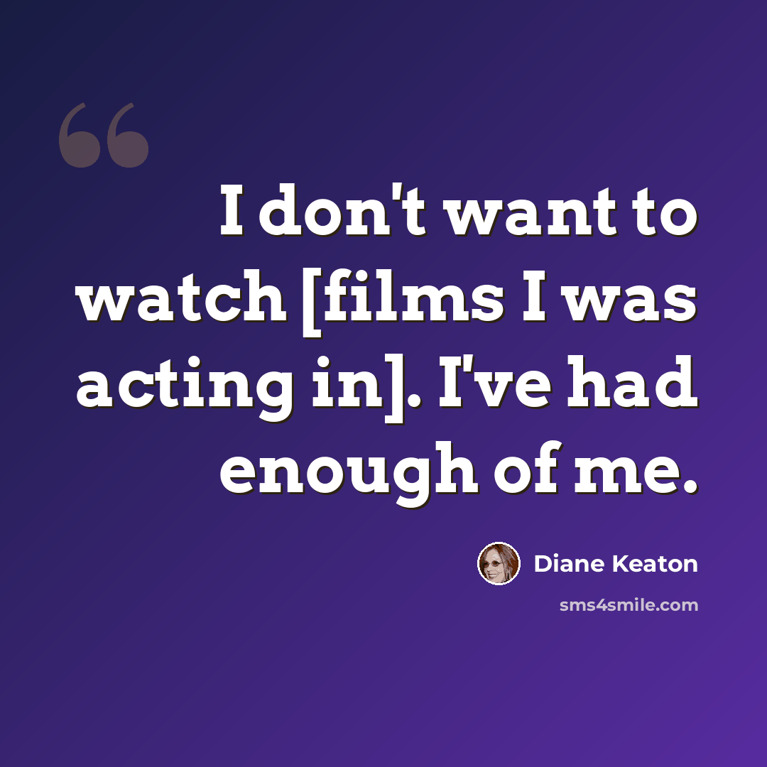 “I don't want to watch [films I was acting in]. I've had enough of me.” quote by Diane Keaton