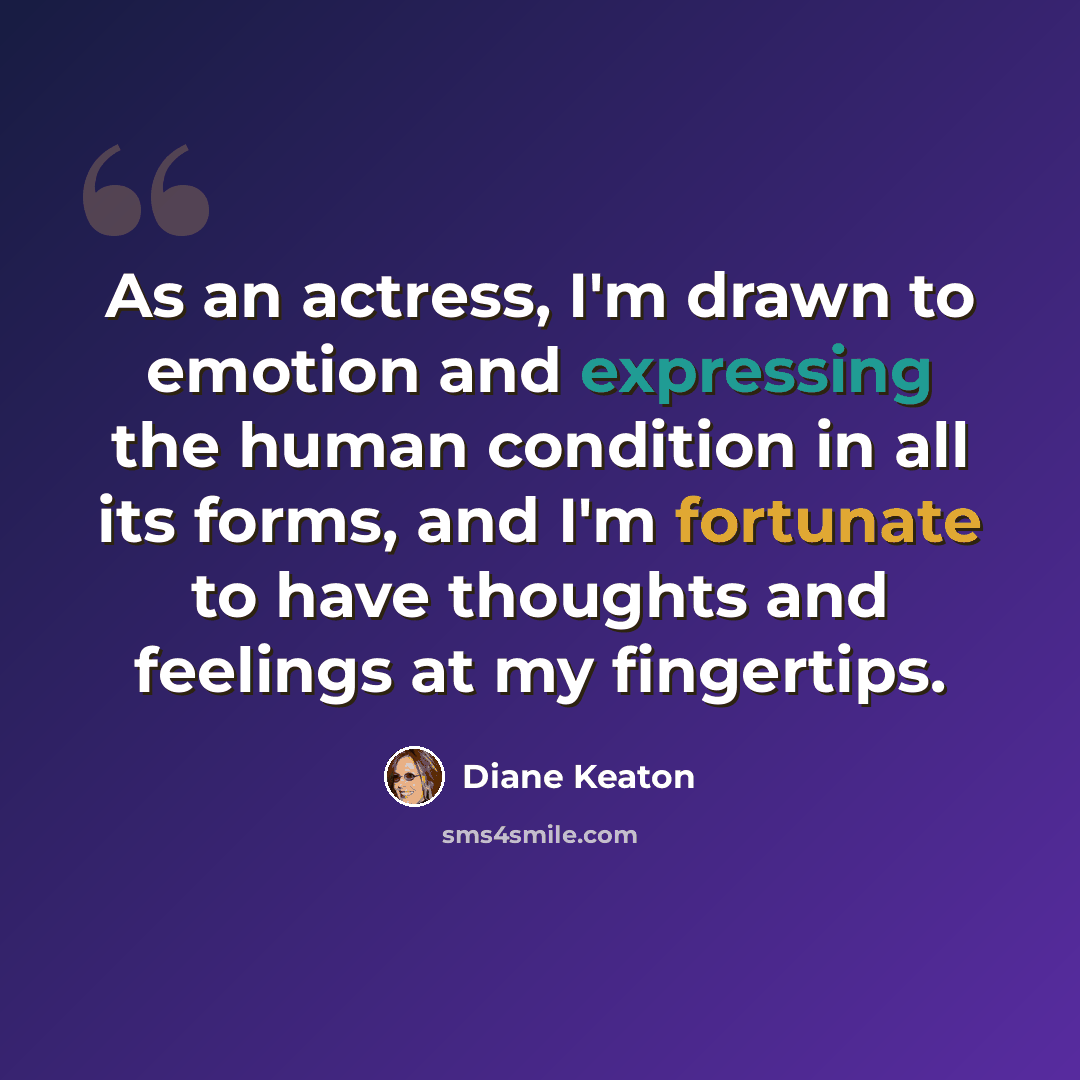 “As an actress, I'm drawn to emotion and expressing the human condition in all its forms, and I'm fortunate to have thoughts and feelings at my fingertips.” quote by Diane Keaton