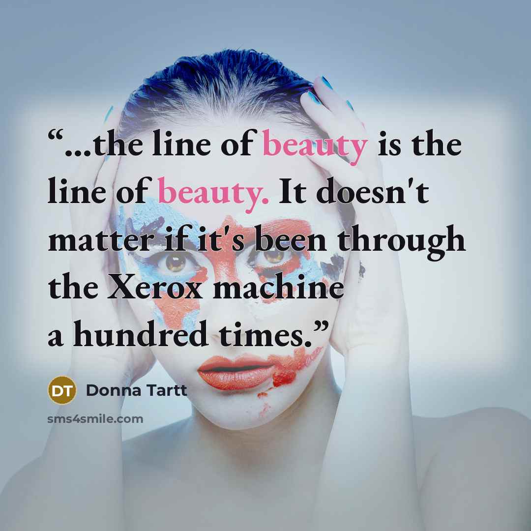 “...the line of beauty is the line of beauty. It doesn't matter if it's been through the Xerox machine a hundred times.” quote by Donna Tartt