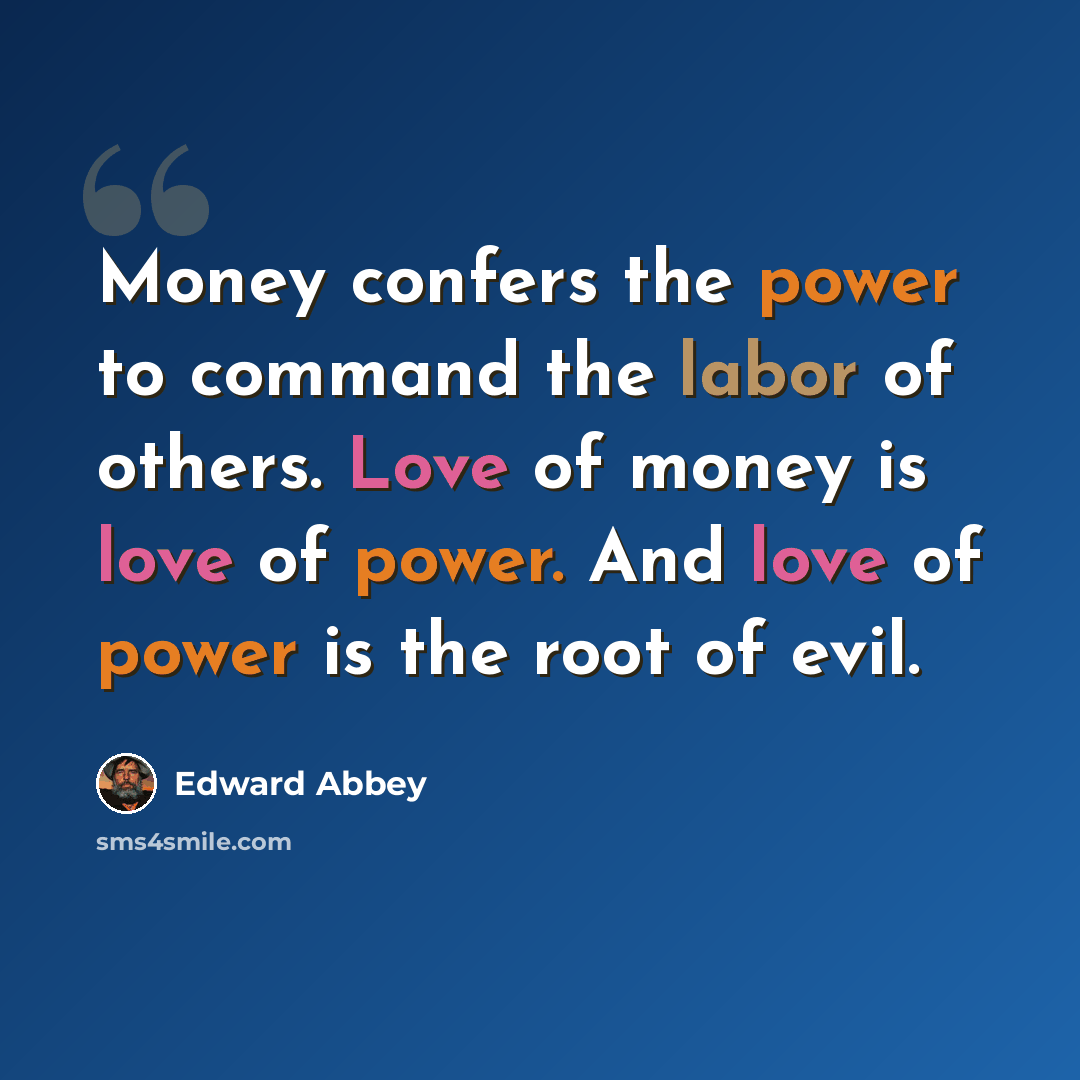 “Money confers the power to command the labor of others. Love of money is love of power. And love of power is the root of evil.” quote by Edward Abbey