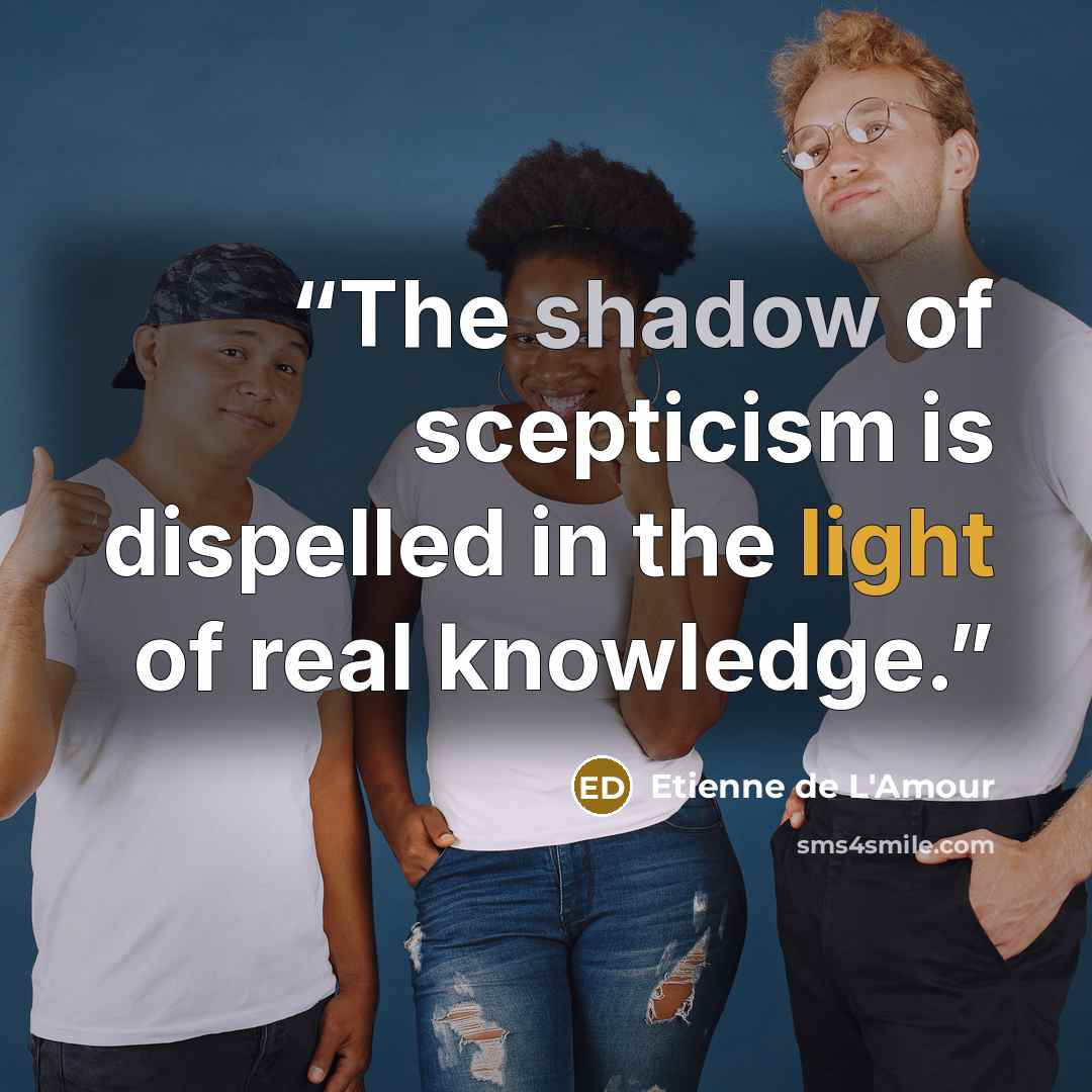 “The shadow of scepticism is dispelled in the light of real knowledge.” quote by Etienne de L'Amour