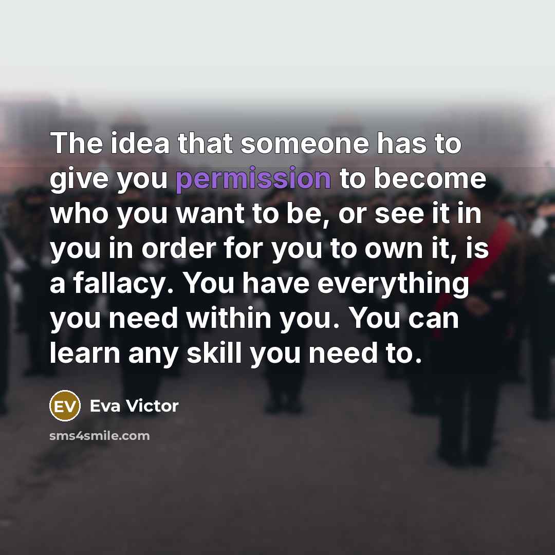 “The idea that someone has to give you permission to become who you want to be, or see it in you in order for you to own it, is a fallacy. You have everything you need within you. You can learn any skill you need to.” quote by Eva Victor