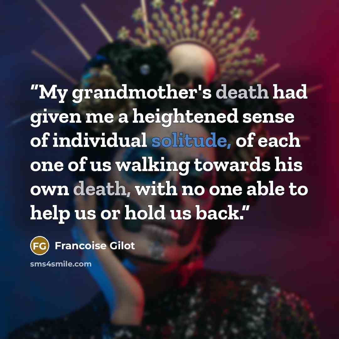 “My grandmother's death had given me a heightened sense of individual solitude, of each one of us walking towards his own death, with no one able to help us or hold us back.” quote by Francoise Gilot