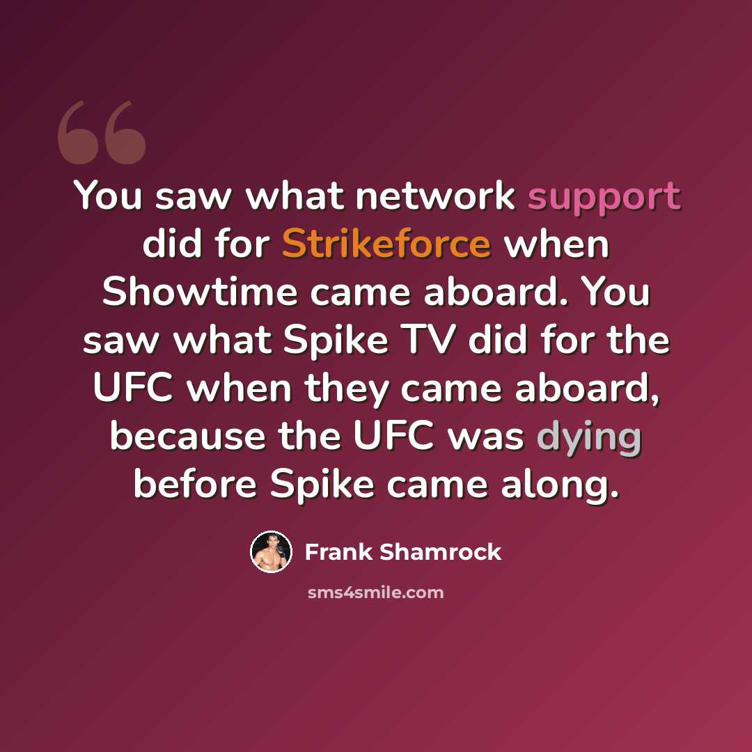 “You saw what network support did for Strikeforce when Showtime came aboard. You saw what Spike TV did for the UFC when they came aboard, because the UFC was dying before Spike came along.” quote by Frank Shamrock