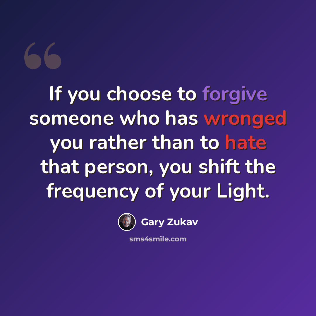 “If you choose to forgive someone who has wronged you rather than to hate that person, you shift the frequency of your Light.” quote by Gary Zukav