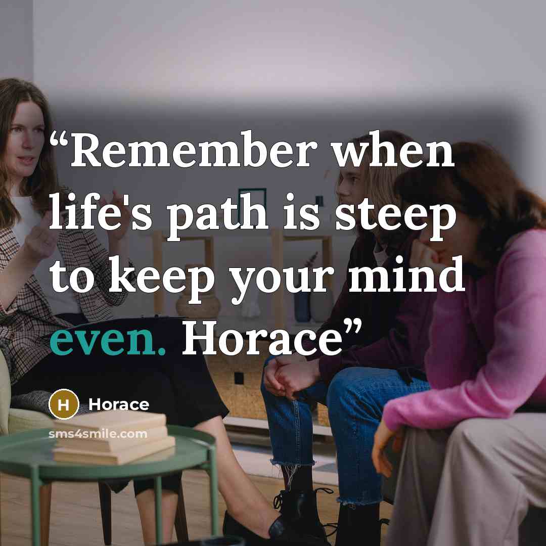“Remember when life's path is steep to keep your mind even. Horace” quote by Horace