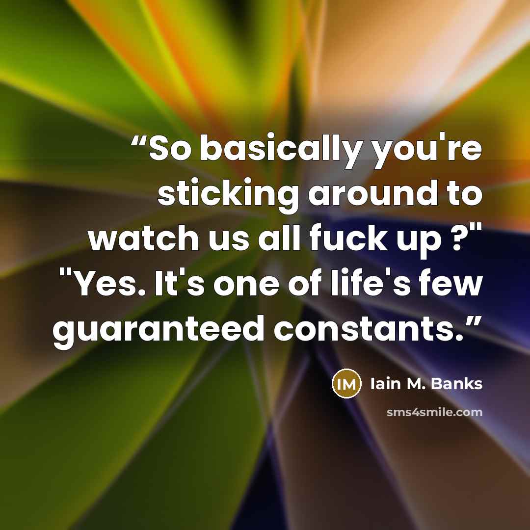 “So basically you're sticking around to watch us all fuck up ?" "Yes. It's one of life's few guaranteed constants.” quote by Iain M. Banks