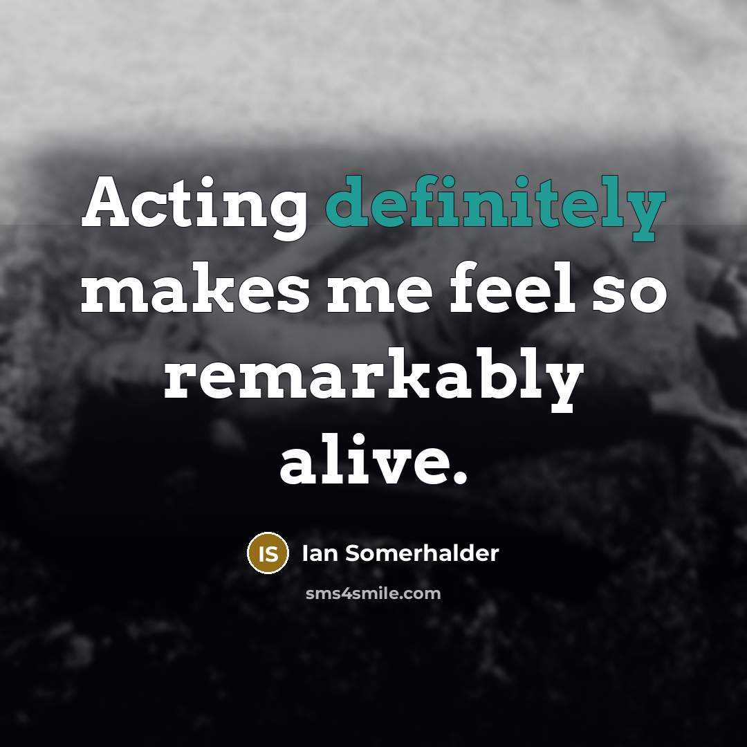 “Acting definitely makes me feel so remarkably alive.” quote by Ian Somerhalder