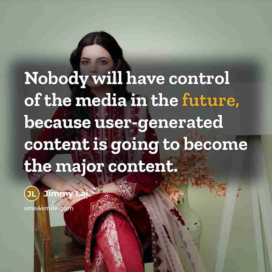 “Nobody will have control of the media in the future, because user-generated content is going to become the major content.” quote by Jimmy Lai