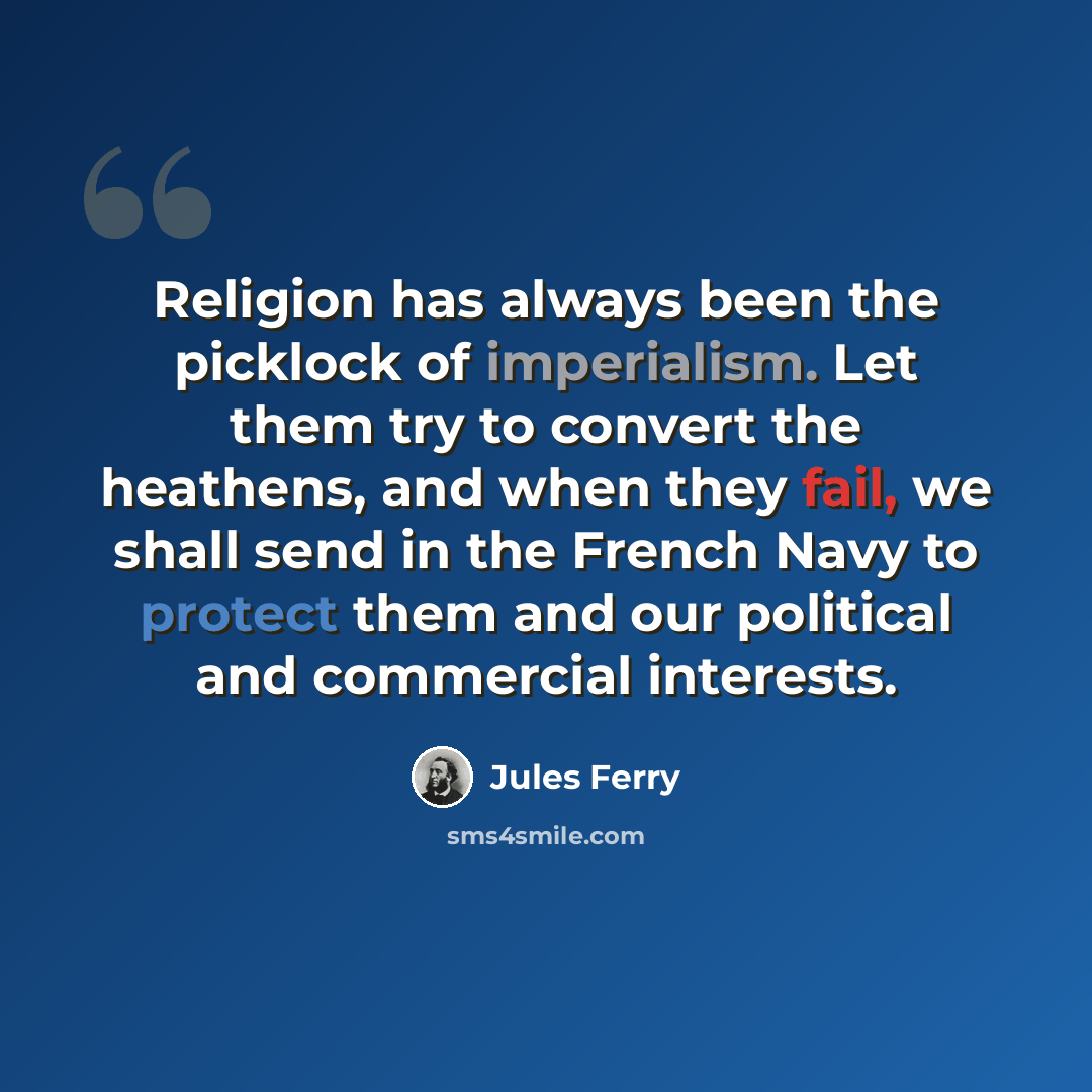 “Religion has always been the picklock of imperialism. Let them try to convert the heathens, and when they fail, we shall send in the French Navy to protect them and our political and commercial interests.” quote by Jules Ferry