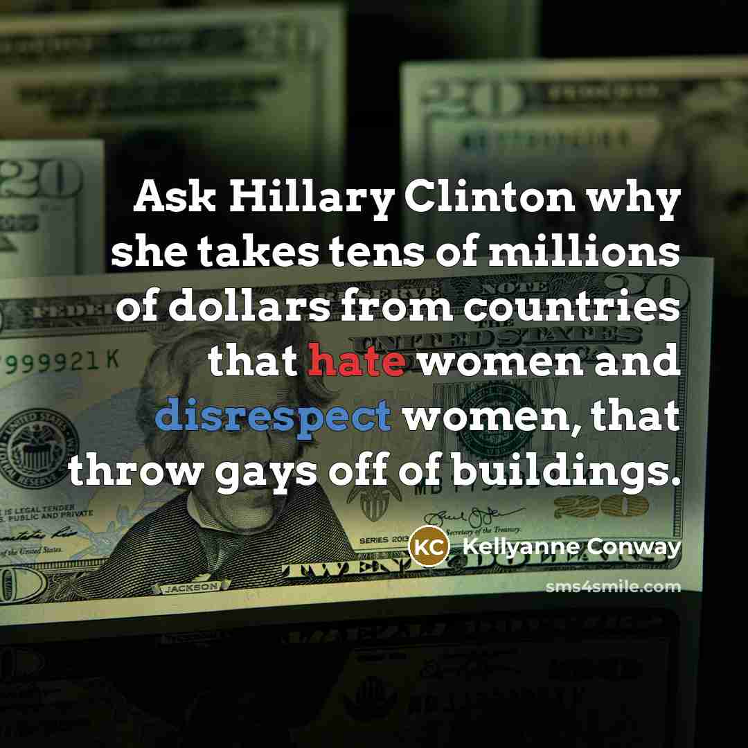 “Ask Hillary Clinton why she takes tens of millions of dollars from countries that hate women and disrespect women, that throw gays off of buildings.” quote by Kellyanne Conway