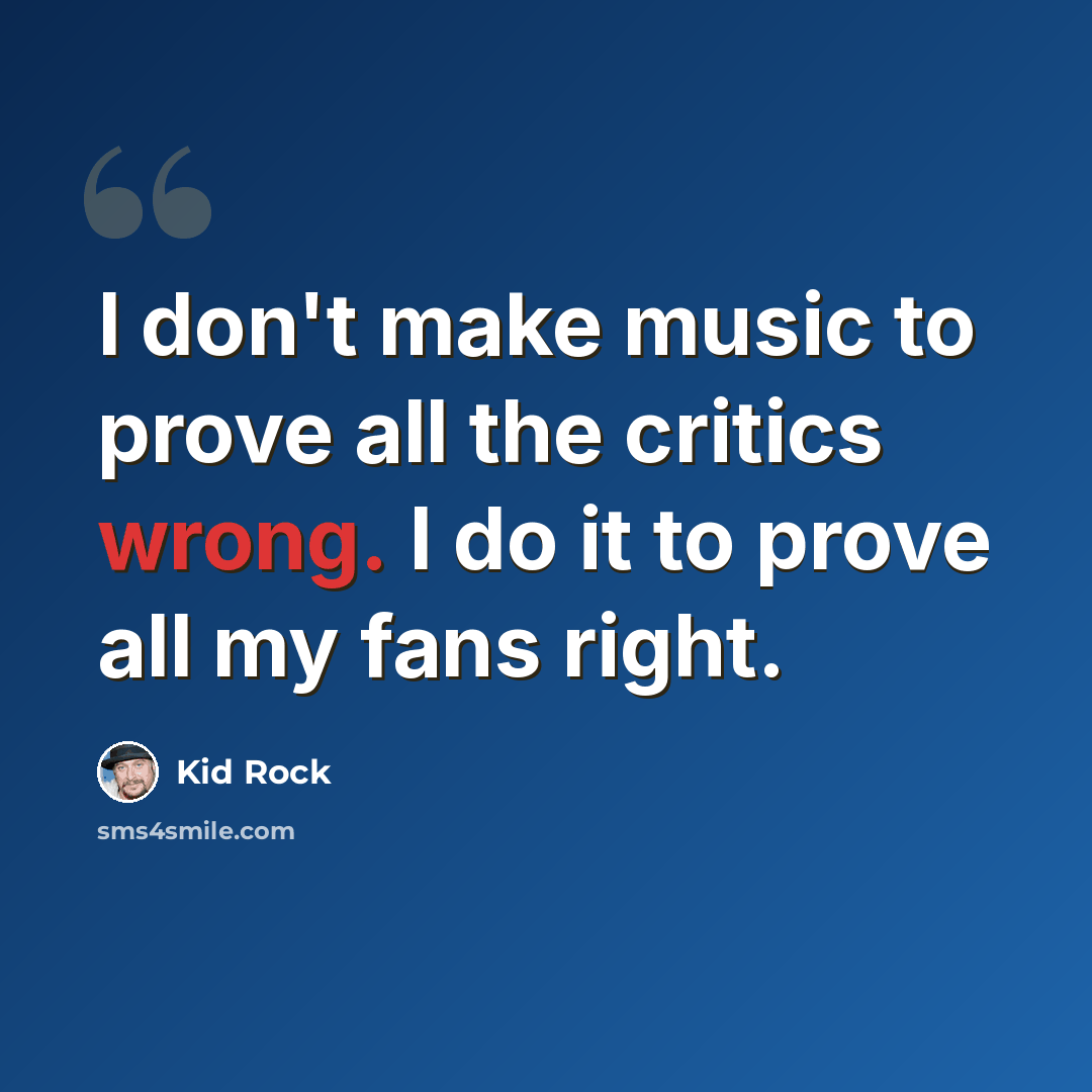 “I don't make music to prove all the critics wrong. I do it to prove all my fans right.” quote by Kid Rock