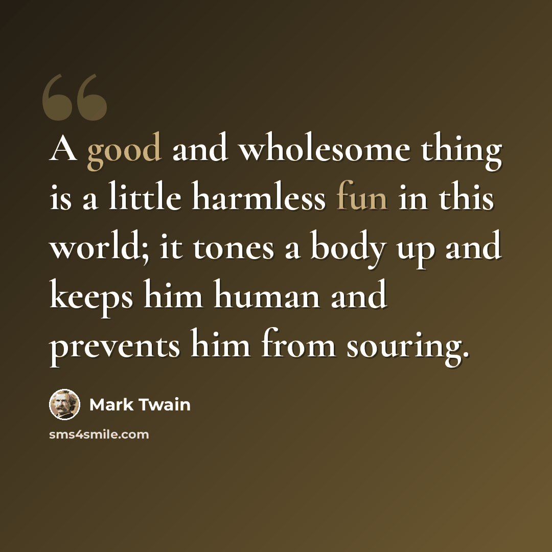 “A good and wholesome thing is a little harmless fun in this world; it tones a body up and keeps him human and prevents him from souring.” quote by Mark Twain