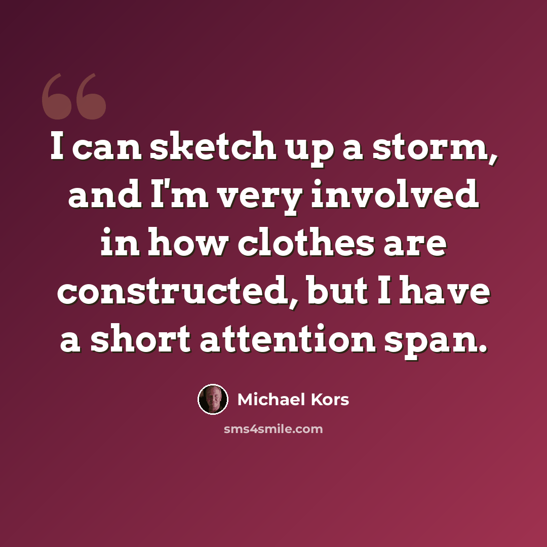 “I can sketch up a storm, and I'm very involved in how clothes are constructed, but I have a short attention span.” quote by Michael Kors