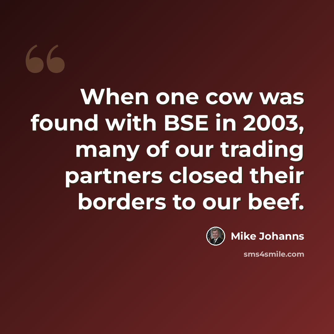 “When one cow was found with BSE in 2003, many of our trading partners closed their borders to our beef.” quote by Mike Johanns
