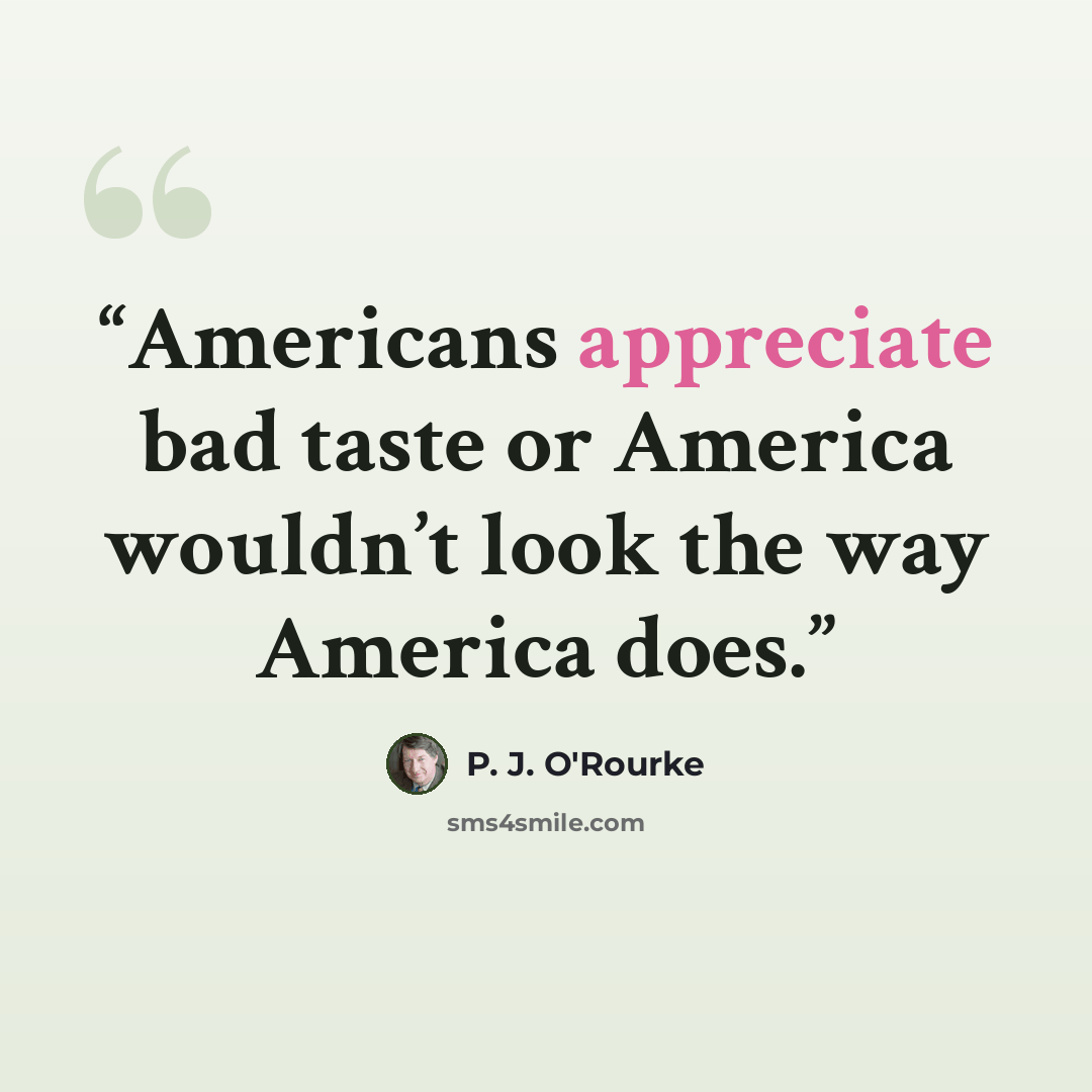 “Americans appreciate bad taste or America wouldn’t look the way America does.” quote by P. J. O'Rourke