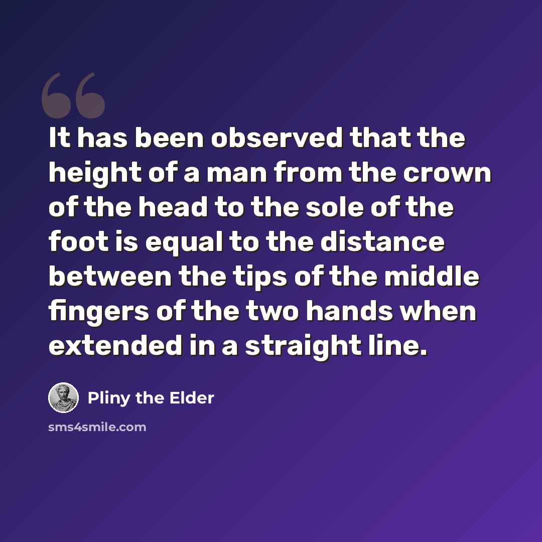 “It has been observed that the height of a man from the crown of the head to the sole of the foot is equal to the distance between the tips of the middle fingers of the two hands when extended in a straight line.” quote by Pliny the Elder