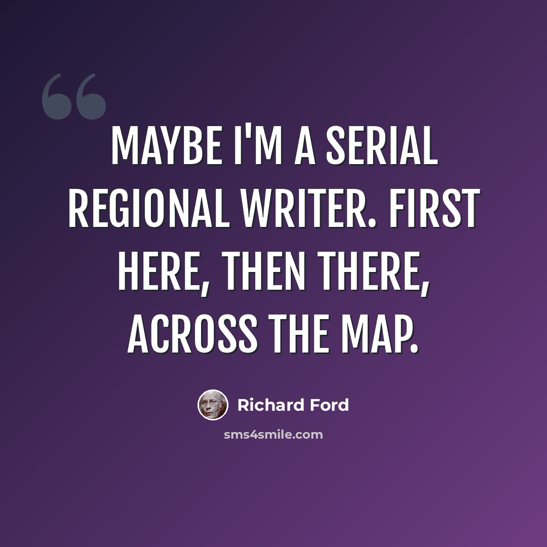 “Maybe I'm a serial regional writer. First here, then there, across the map.” quote by Richard Ford