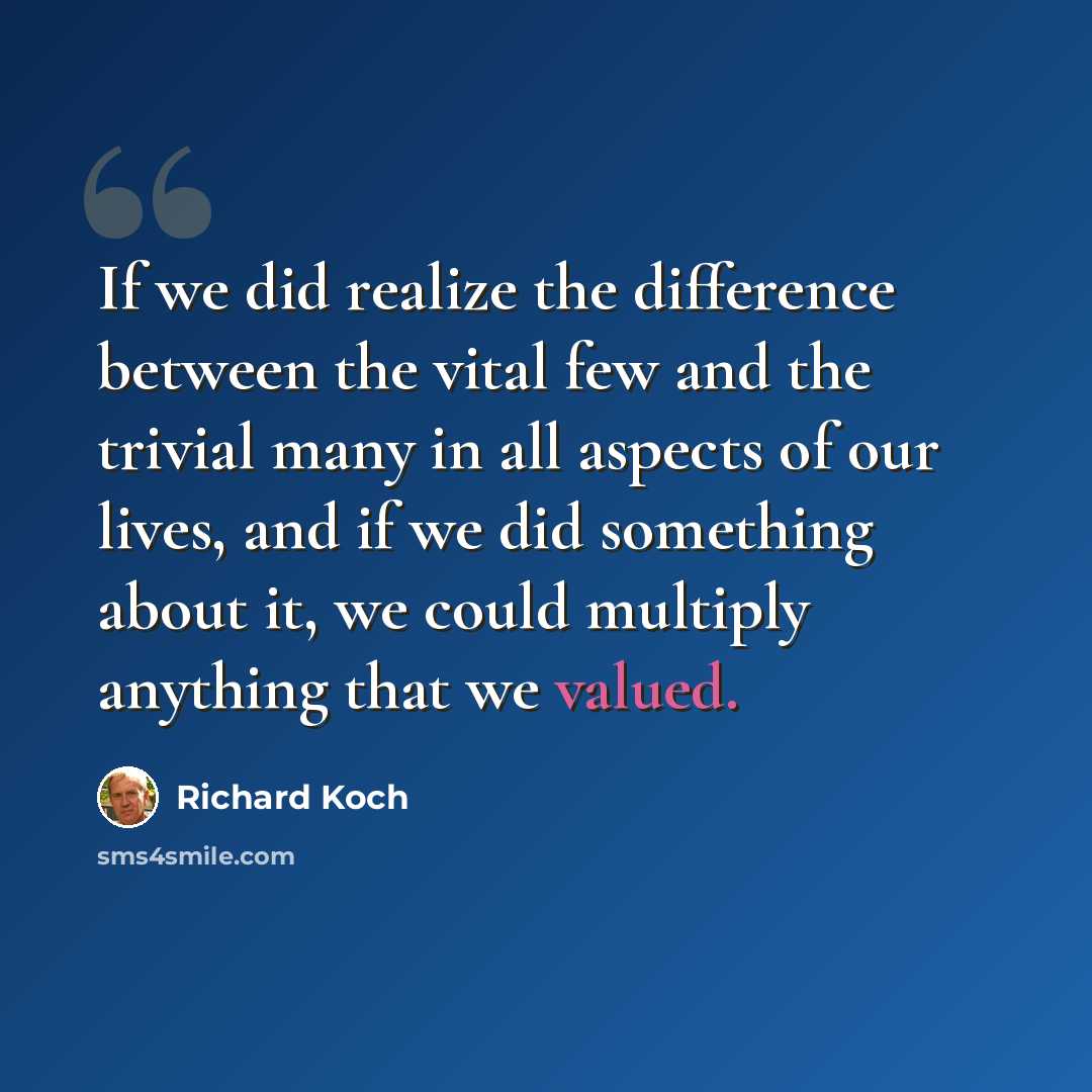 “If we did realize the difference between the vital few and the trivial many in all aspects of our lives, and if we did something about it, we could multiply anything that we valued.” quote by Richard Koch