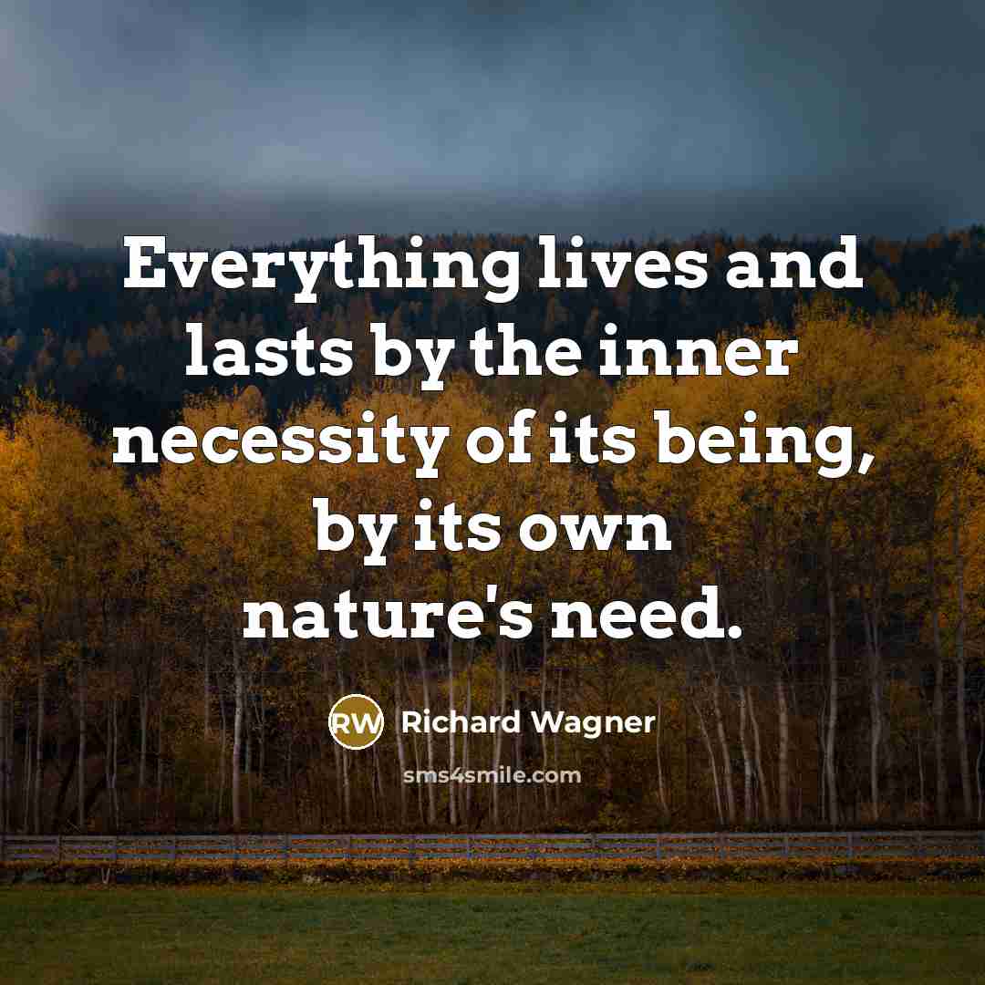 “Everything lives and lasts by the inner necessity of its being, by its own nature's need.” quote by Richard Wagner