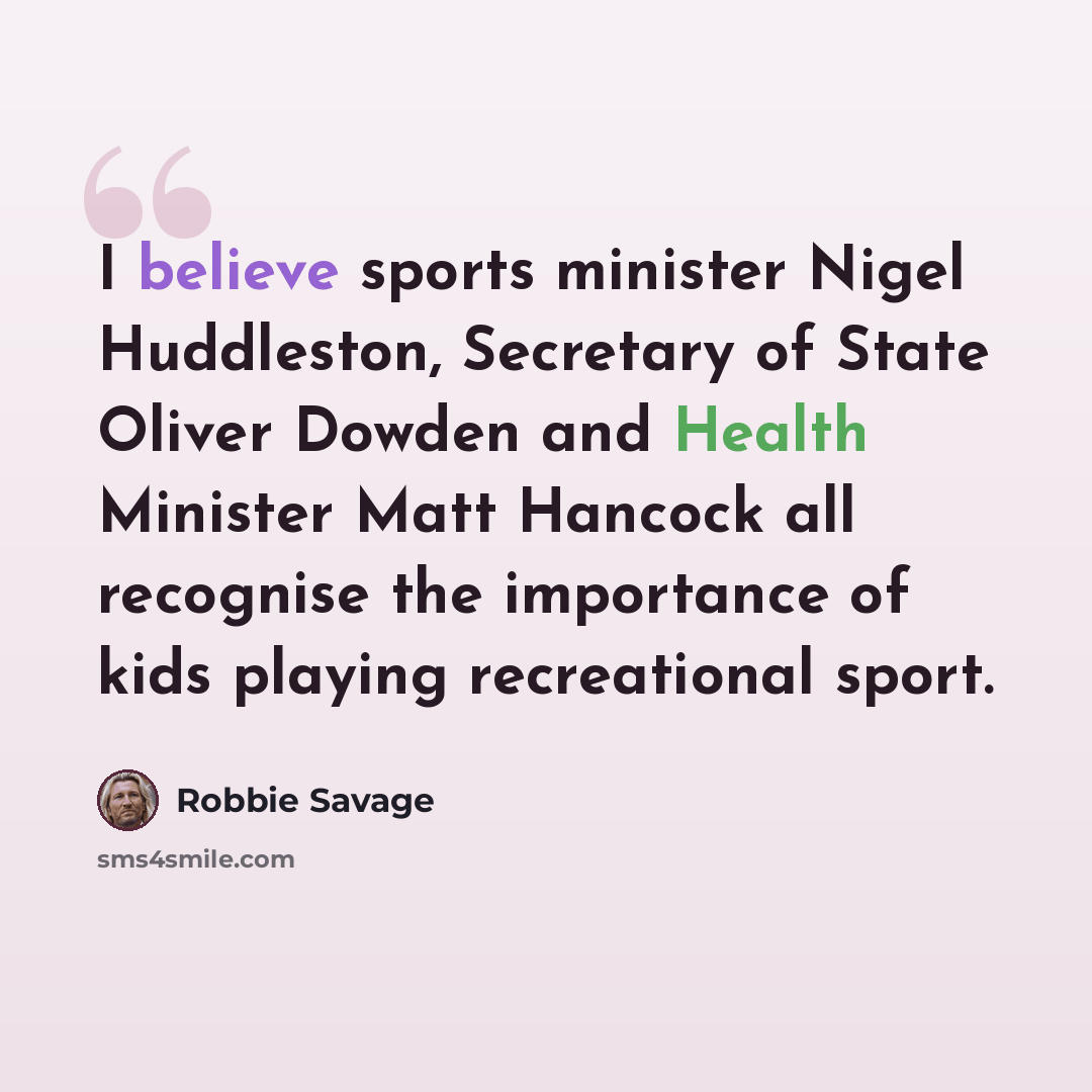 “I believe sports minister Nigel Huddleston, Secretary of State Oliver Dowden and Health Minister Matt Hancock all recognise the importance of kids playing recreational sport.” quote by Robbie Savage