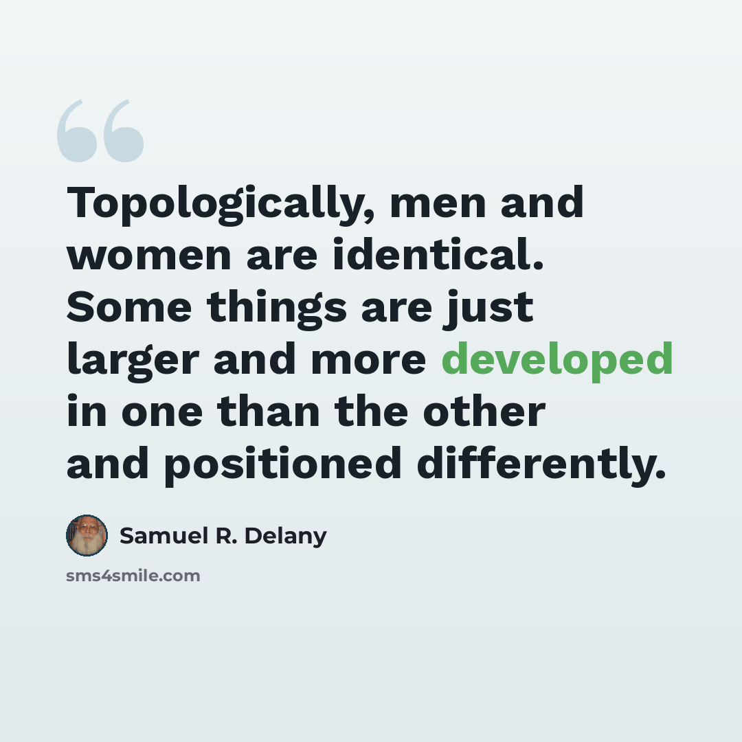 “Topologically, men and women are identical. Some things are just larger and more developed in one than the other and positioned differently.” quote by Samuel R. Delany