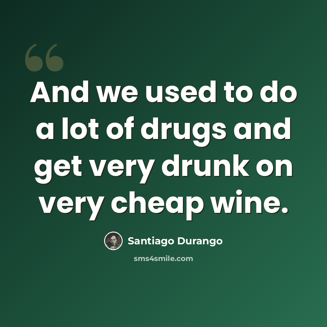 “And we used to do a lot of drugs and get very drunk on very cheap wine.” quote by Santiago Durango