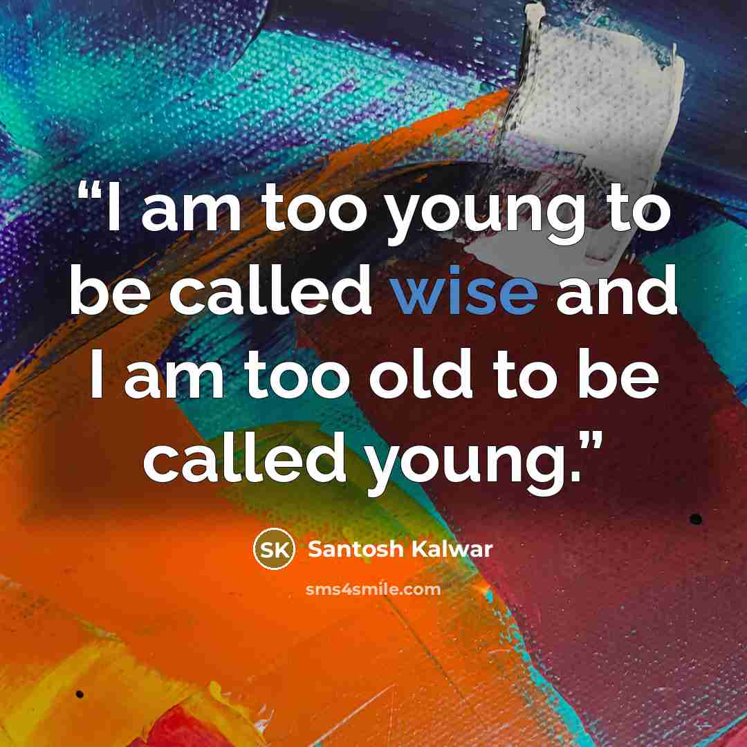 “I am too young to be called wise and I am too old to be called young.” quote by Santosh Kalwar
