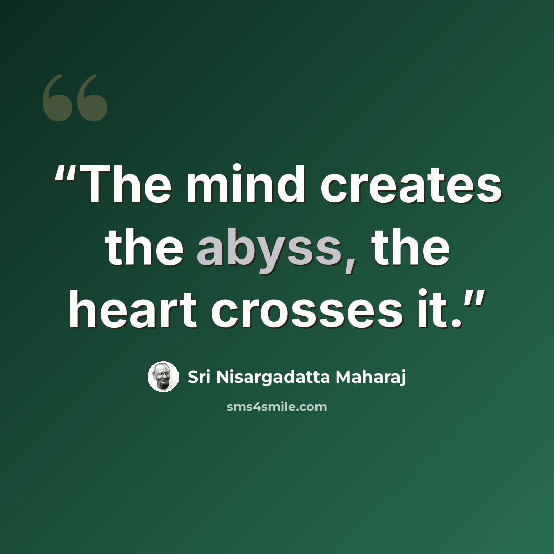 “The mind creates the abyss, the heart crosses it.” quote by Sri Nisargadatta Maharaj