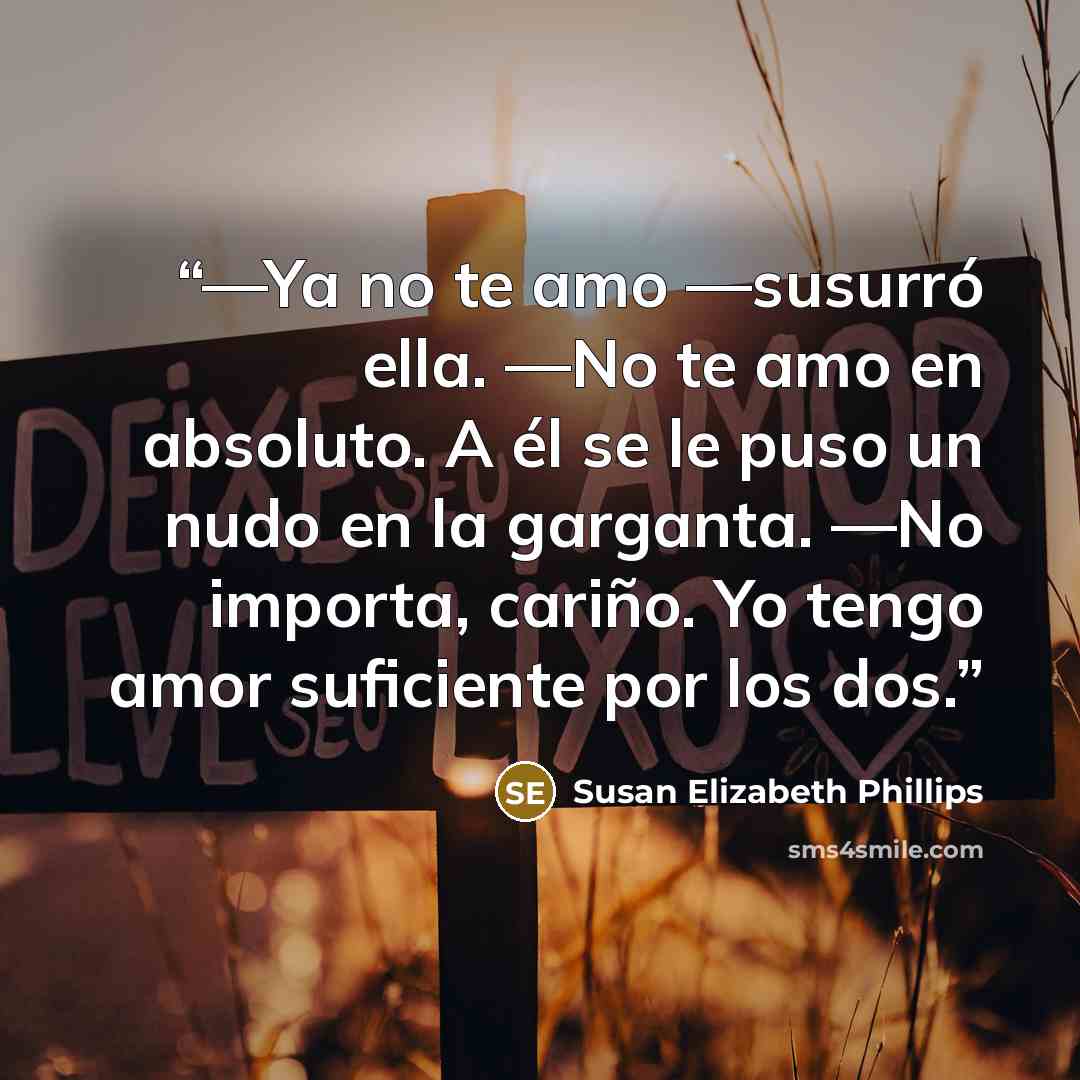 “—Ya no te amo —susurró ella. —No te amo en absoluto. A él se le puso un nudo en la garganta. —No importa, cariño. Yo tengo amor suficiente por los dos.” quote by Susan Elizabeth Phillips
