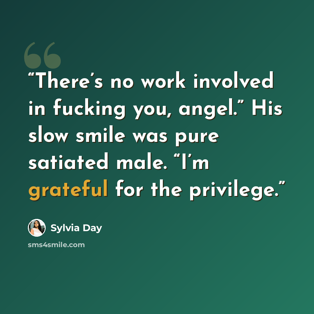 “There’s no work involved in fucking you, angel.” His slow smile was pure satiated male. “I’m grateful for the privilege.” quote by Sylvia Day