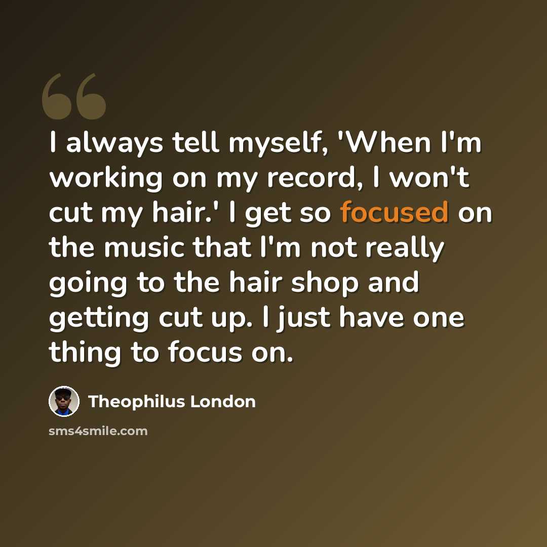 “I always tell myself, 'When I'm working on my record, I won't cut my hair.' I get so focused on the music that I'm not really going to the hair shop and getting cut up. I just have one thing to focus on.” quote by Theophilus London