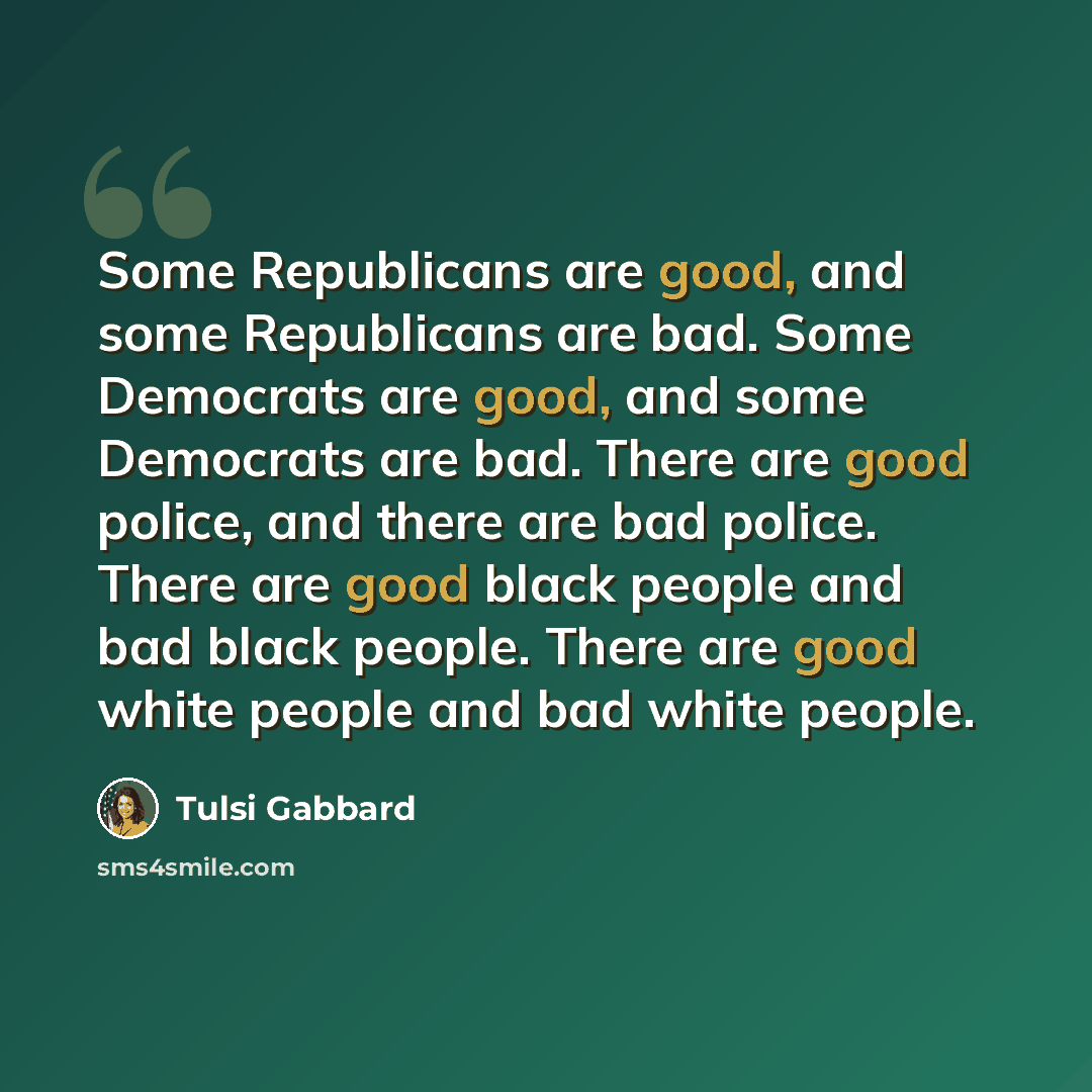 “Some Republicans are good, and some Republicans are bad. Some Democrats are good, and some Democrats are bad. There are good police, and there are bad police. There are good black people and bad black people. There are good white people and bad white people.” quote by Tulsi Gabbard