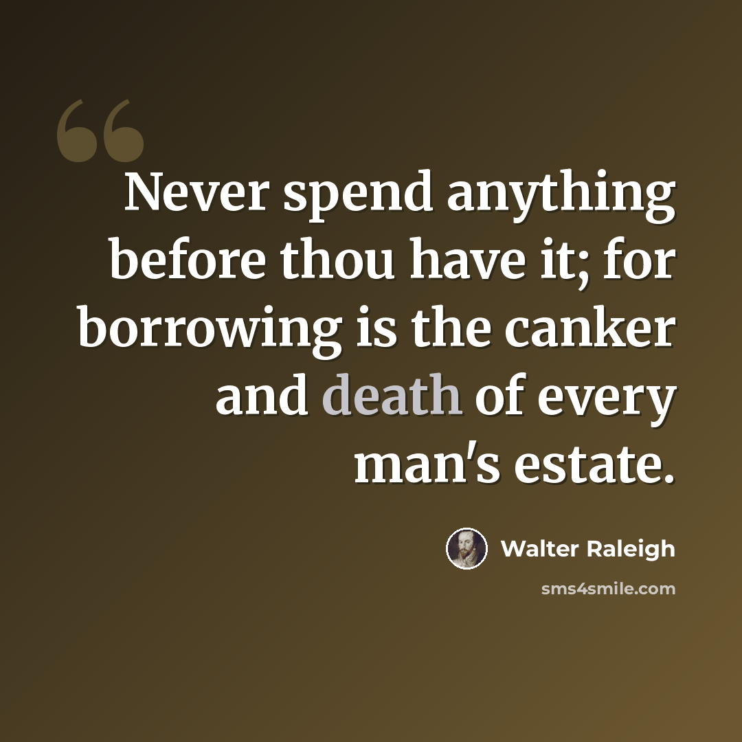 “Never spend anything before thou have it; for borrowing is the canker and death of every man's estate.” quote by Walter Raleigh