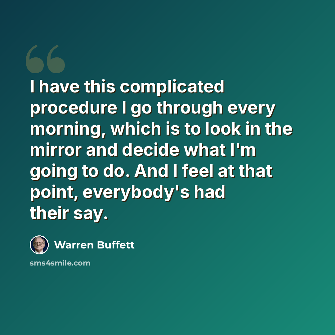 “I have this complicated procedure I go through every morning, which is to look in the mirror and decide what I'm going to do. And I feel at that point, everybody's had their say.” quote by Warren Buffett
