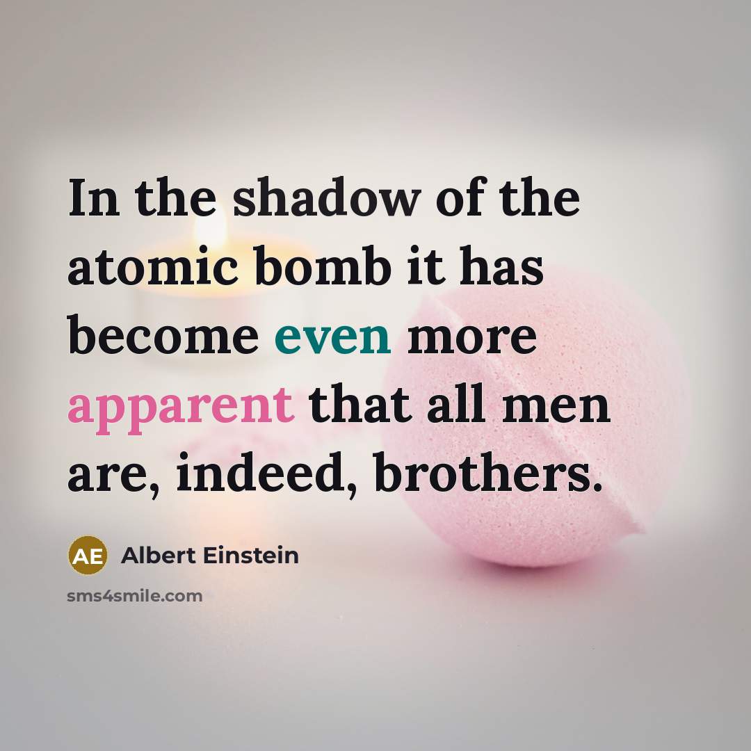 “In the shadow of the atomic bomb it has become even more apparent that all men are, indeed, brothers.” quote by Albert Einstein