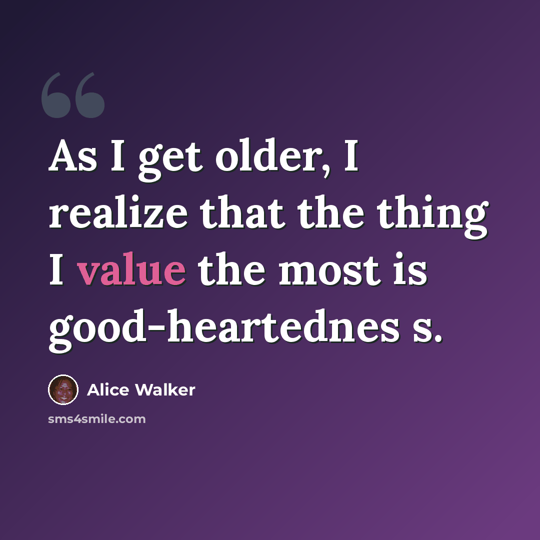 “As I get older, I realize that the thing I value the most is good-heartednes s.” quote by Alice Walker