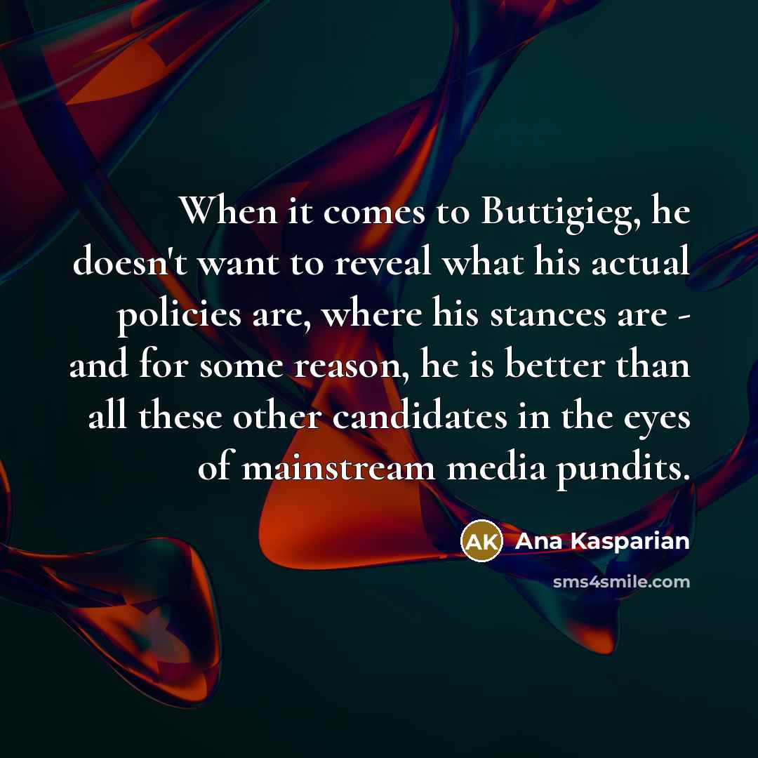 “When it comes to Buttigieg, he doesn't want to reveal what his actual policies are, where his stances are - and for some reason, he is better than all these other candidates in the eyes of mainstream media pundits.” quote by Ana Kasparian